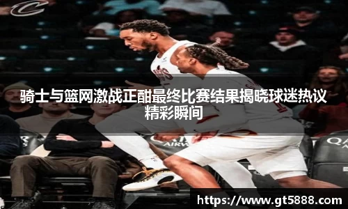 骑士与篮网激战正酣最终比赛结果揭晓球迷热议精彩瞬间