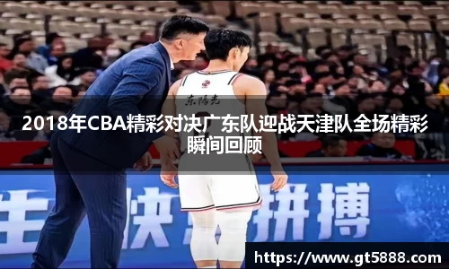2018年CBA精彩对决广东队迎战天津队全场精彩瞬间回顾