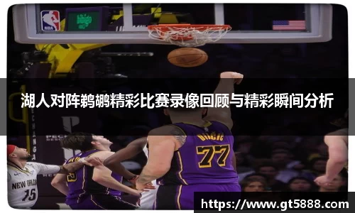 湖人对阵鹈鹕精彩比赛录像回顾与精彩瞬间分析